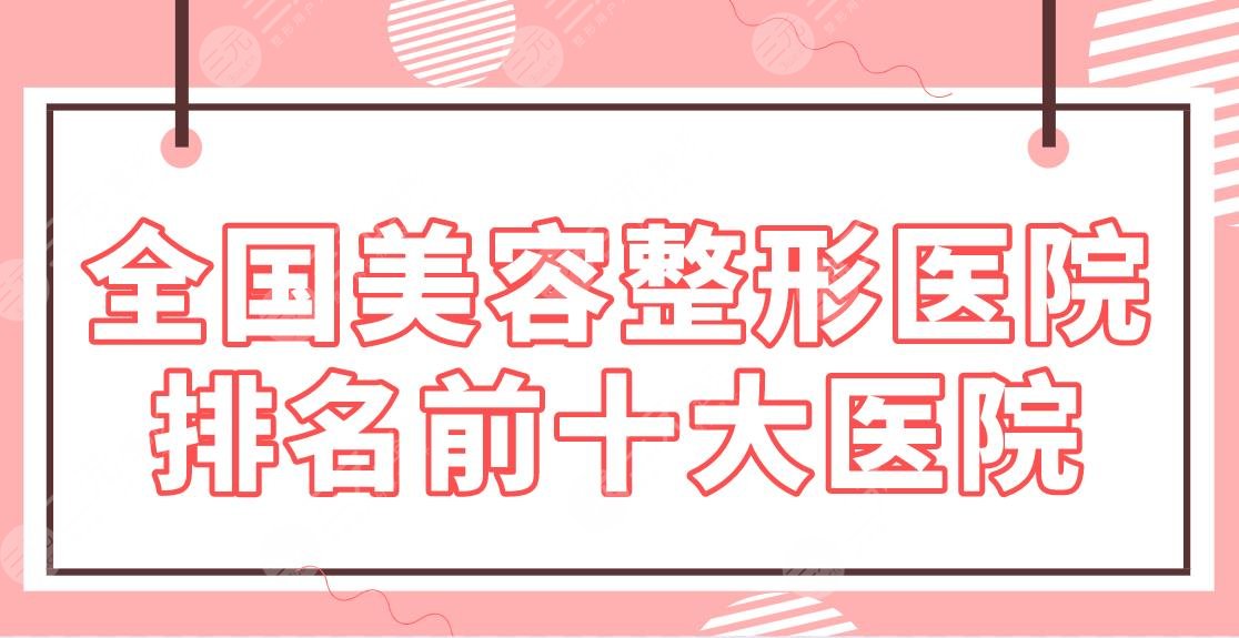 全国美容整形医院排名前十大医院名单!上海九院、301医院、西京医院等上榜!