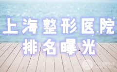 上海整形医院排名榜出炉，优质美容医院哪家好？术前必看攻略，10强盘点