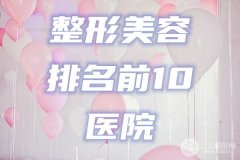 整形美容排名前10医院名单震撼公布！人气医生及特色技术介绍，轻松变美！