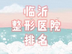 【全新】临沂整形医院排名名单发布,前5名评测口碑超群,价格放心 【全新】临沂整形医院排名名单发布,前5名评测口碑超群,价格放心