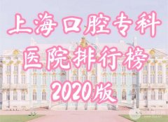 上海口腔专科医院排行榜2020新发布！医院医生简介+矫正案例！