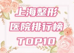 上海排名前十整形医院榜单公布！人气医生+口碑项目分享！看看本地人都在哪