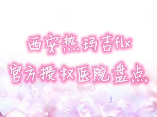西安热玛吉flx官方授权医院盘点