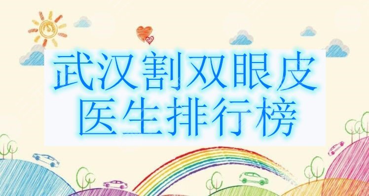 武汉割双眼皮医生排行榜，5位双眼皮整形专家综合评分9分以上~