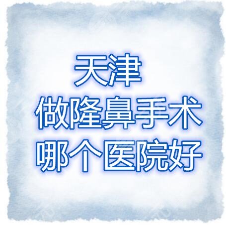 天津做隆鼻手术哪个医院好？天津隆鼻医院排行榜，口碑、技术双双在线