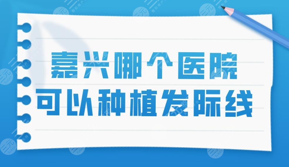 嘉兴哪个医院可以种植发际线?嘉兴植发医院排名
