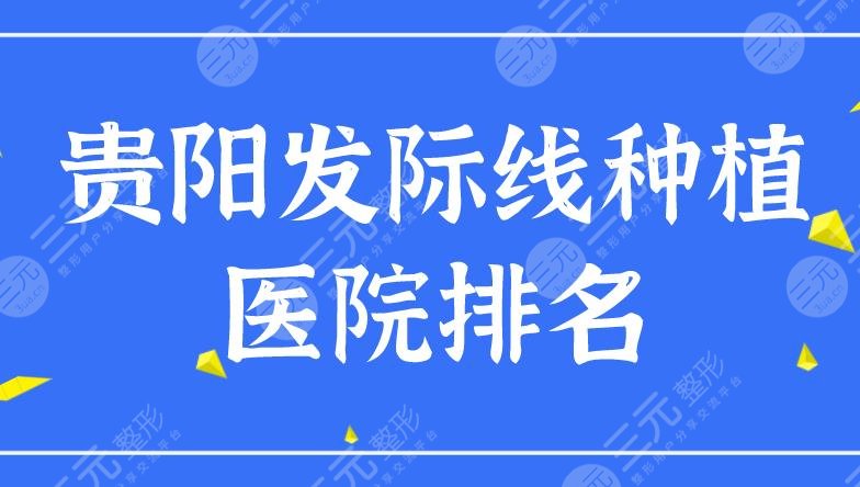 贵阳发际线种植医院排名|贵阳哪家正规医院植发比较好?