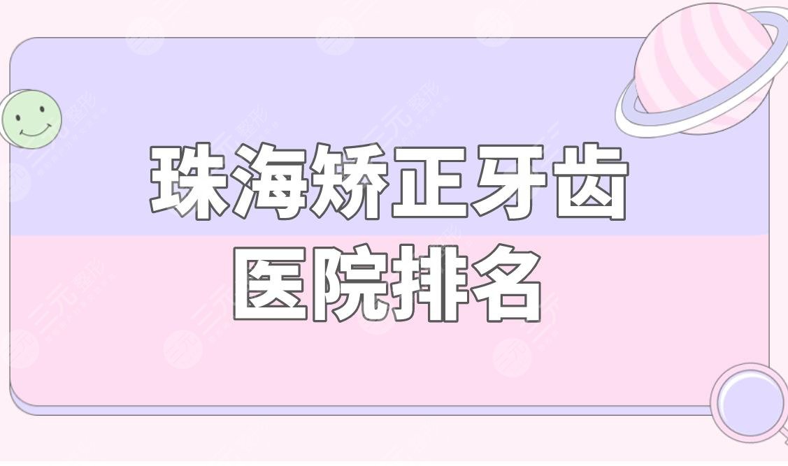 珠海矫正牙齿医院排名盘点!矫正牙齿哪家好?大概要多少钱?