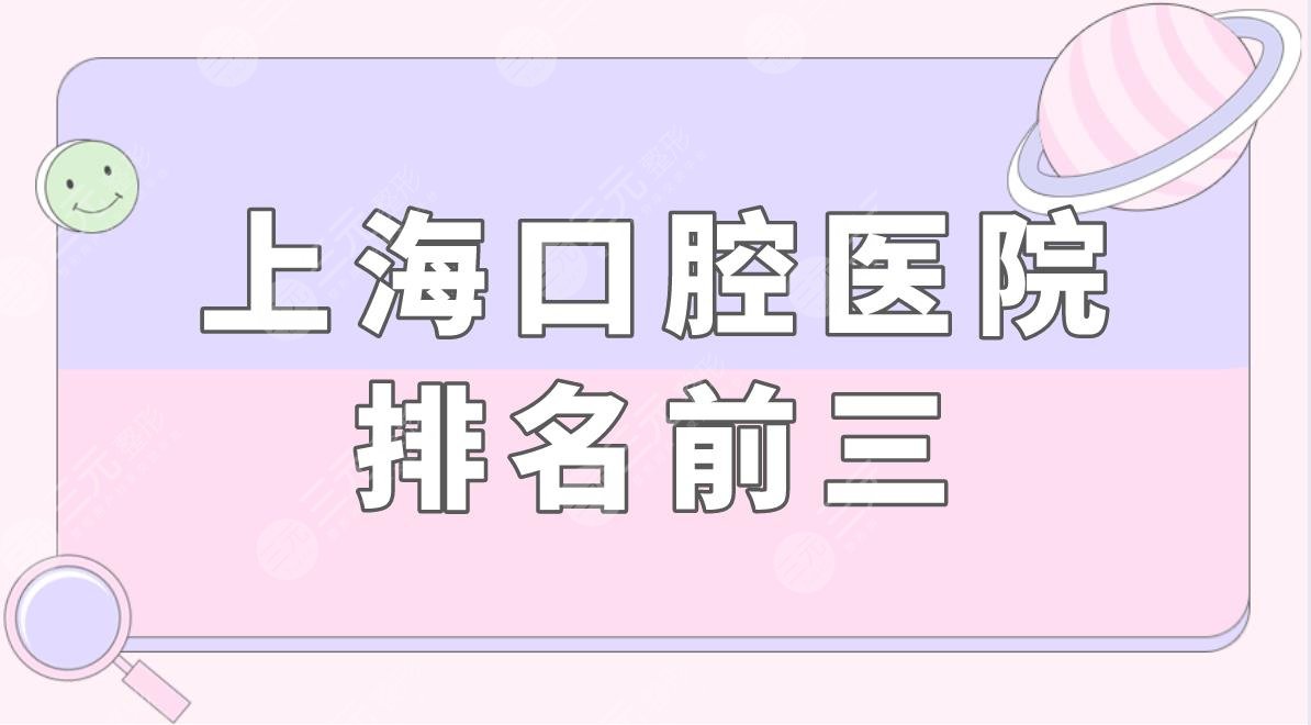 上海口腔医院排名前三都有哪些?上海牙齿矫正哪家好?附价格表
