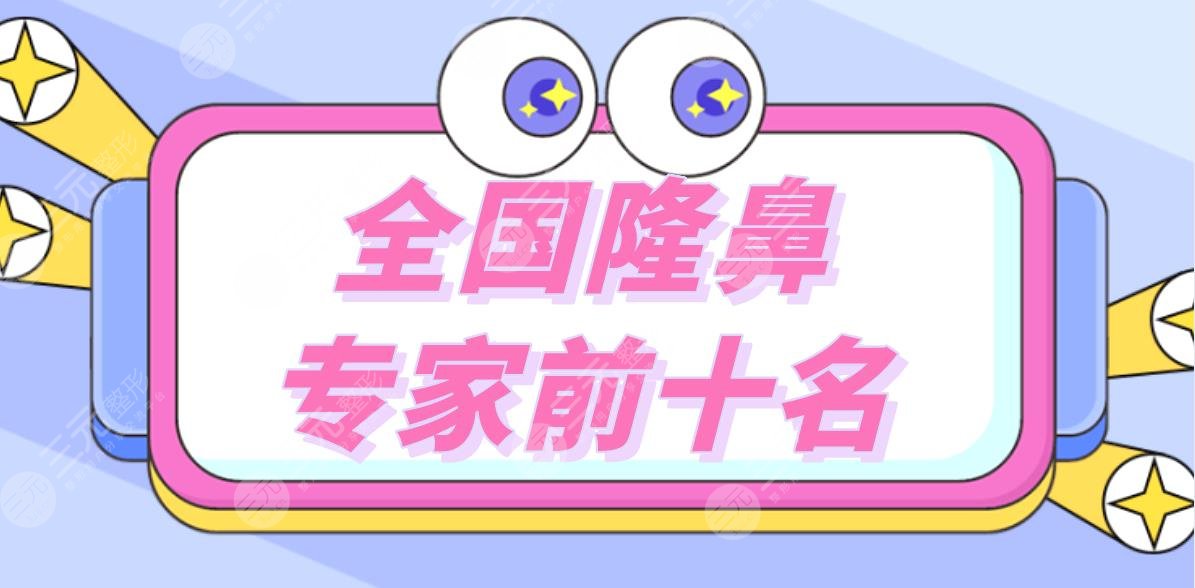 全国隆鼻专家前十名|做鼻子比较出名的医生盘点！附隆鼻价格表