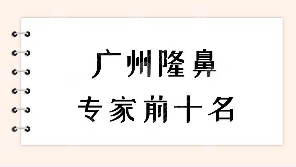 广州隆鼻专家前十名|广州哪个医生整鼻子比较好？附隆鼻价格表