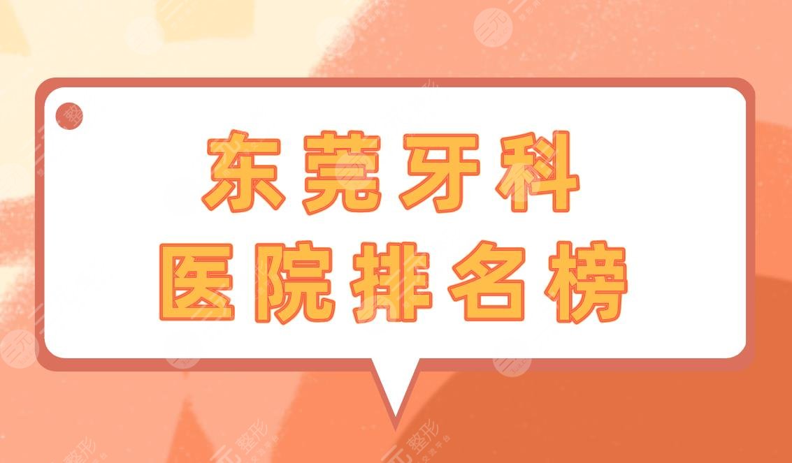 东莞牙科医院排名榜|东莞矫正牙齿哪家医院好？附价格表