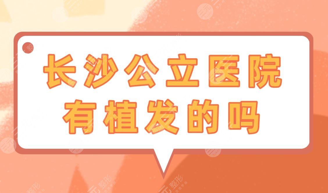 长沙公立医院有植发的吗？附长沙植发医院排行榜+价格表