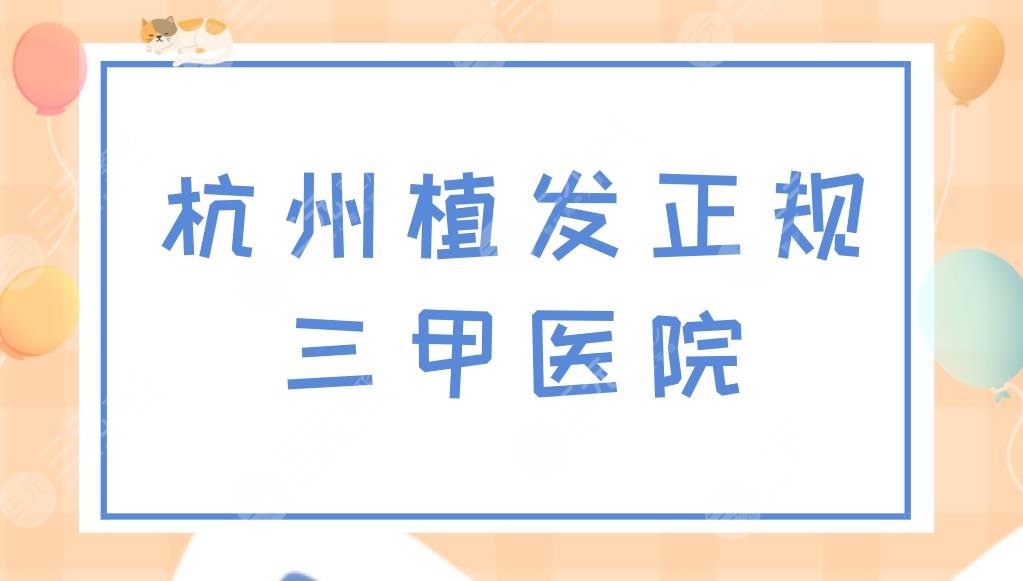 杭州植发正规三甲医院有哪些?植发多少钱?附医院排名+价格表