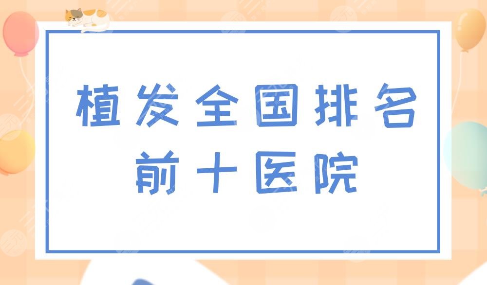 植发全国排名前十医院|国内哪家医院植发技术好？附植发价格表