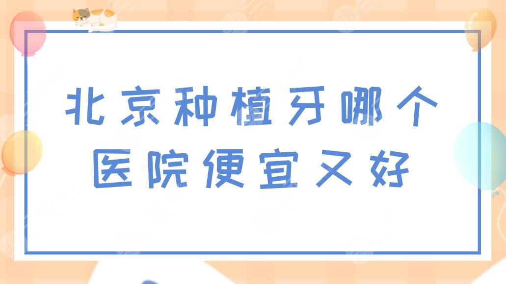 北京种植牙哪个医院便宜又好？附医院排名+种牙价格表分享