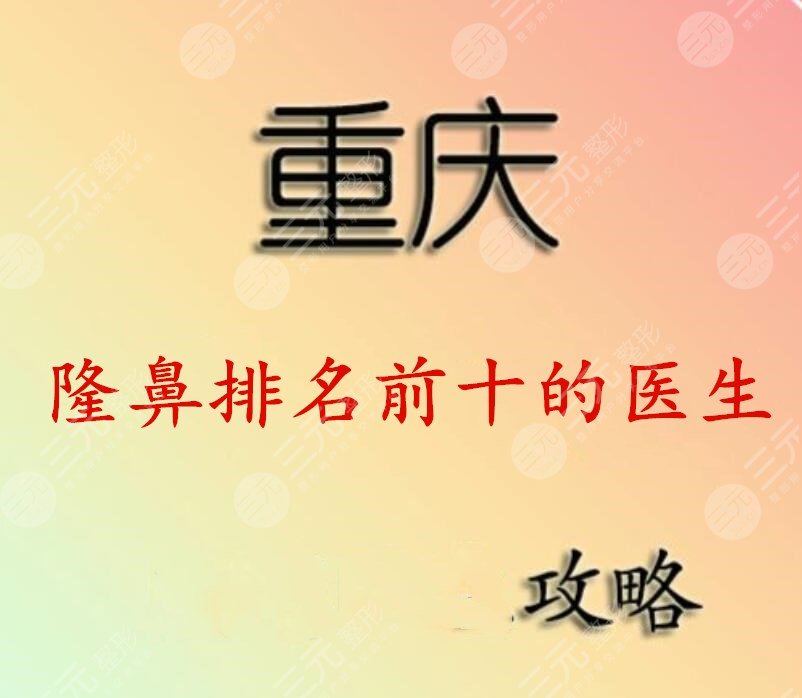 重庆隆鼻排名前十的医生,网友说他们技术好+王量隆鼻案例赏析