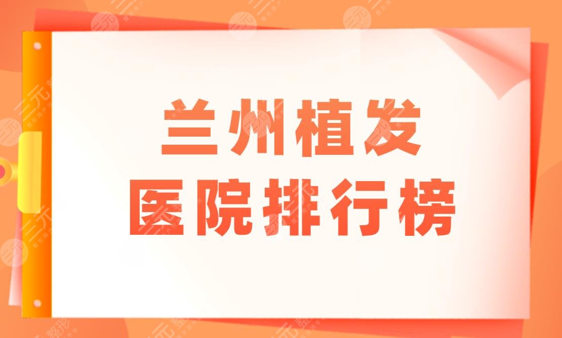 兰州植发医院排行榜|兰州有没有好的植发医院？附毛发种植价格表