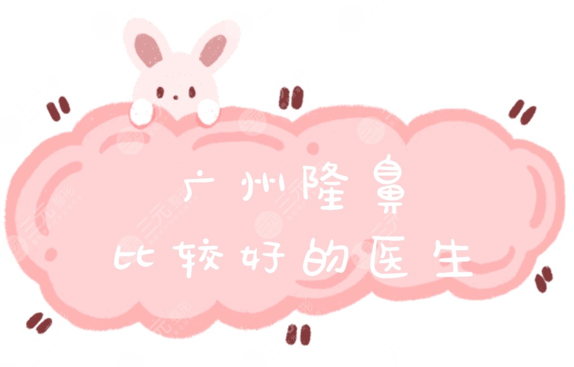 2021广州隆鼻比较好的医生排名出炉啦!5位出名专家介绍~