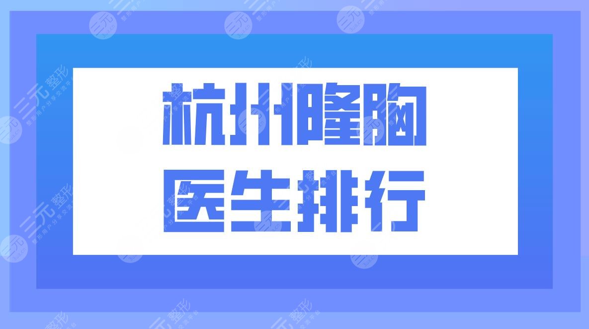 杭州隆胸医生排行|杭州隆胸比较好的医生有哪些？附隆胸价格表