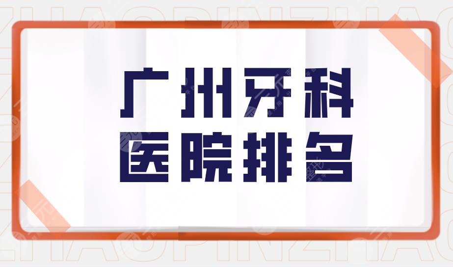 广州牙科医院排名|广州口腔医院哪家好又便宜?附医院价格表