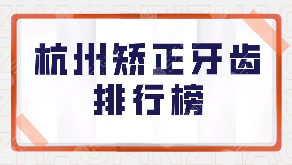杭州矫正牙齿排行榜|杭州牙科医院哪家比较好?附矫正价格表