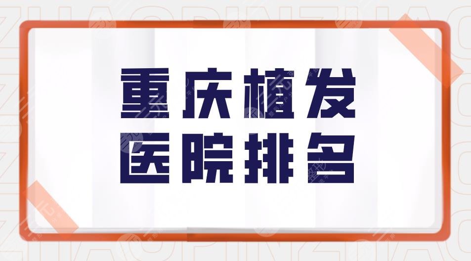 重庆植发医院排名|重庆有哪些正规的植发医院?附植发价格表