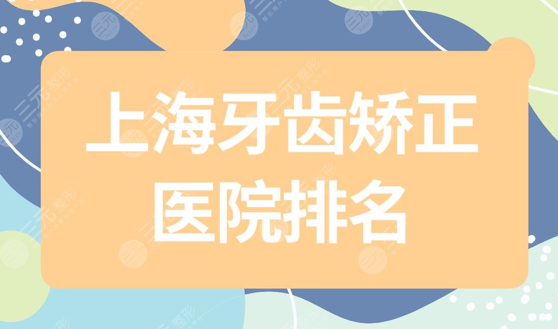 上海牙齿矫正医院排名|上海牙齿矫正正规医院有哪些?附价格表