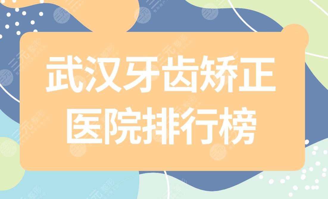 武汉牙齿矫正医院排行榜|武汉哪个口腔医院牙齿整形好?附价格表