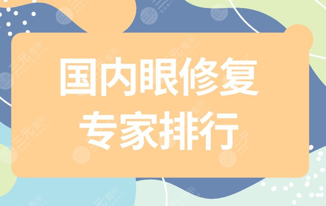 国内眼修复专家排行|国内眼部修复专家有哪些？附眼部整形价格表