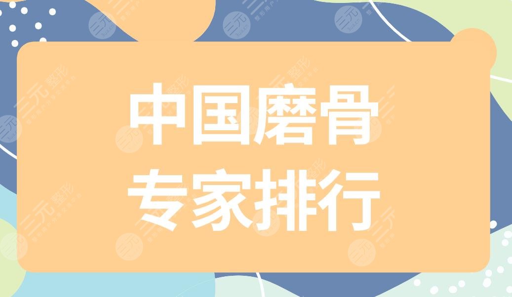 磨骨专家排行|国内磨骨医生名单盘点!附磨骨案例+价格表
