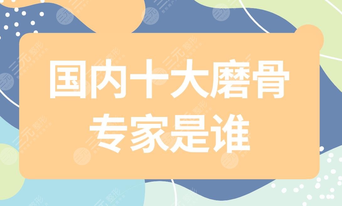 国内十大磨骨专家是谁？张笑天医生怎么样？附磨骨医生排行榜