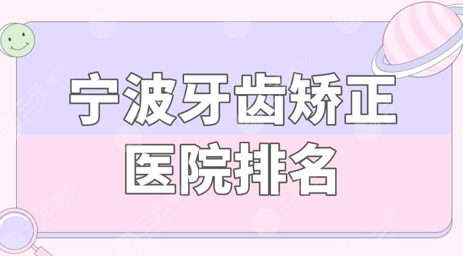 宁波牙齿矫正医院排名|宁波矫正牙齿哪个医院好?附整牙价格表