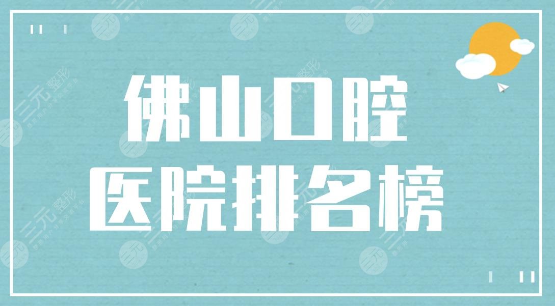 佛山口腔医院排名榜|登特口腔、拜尔口腔、穗华口腔上榜!