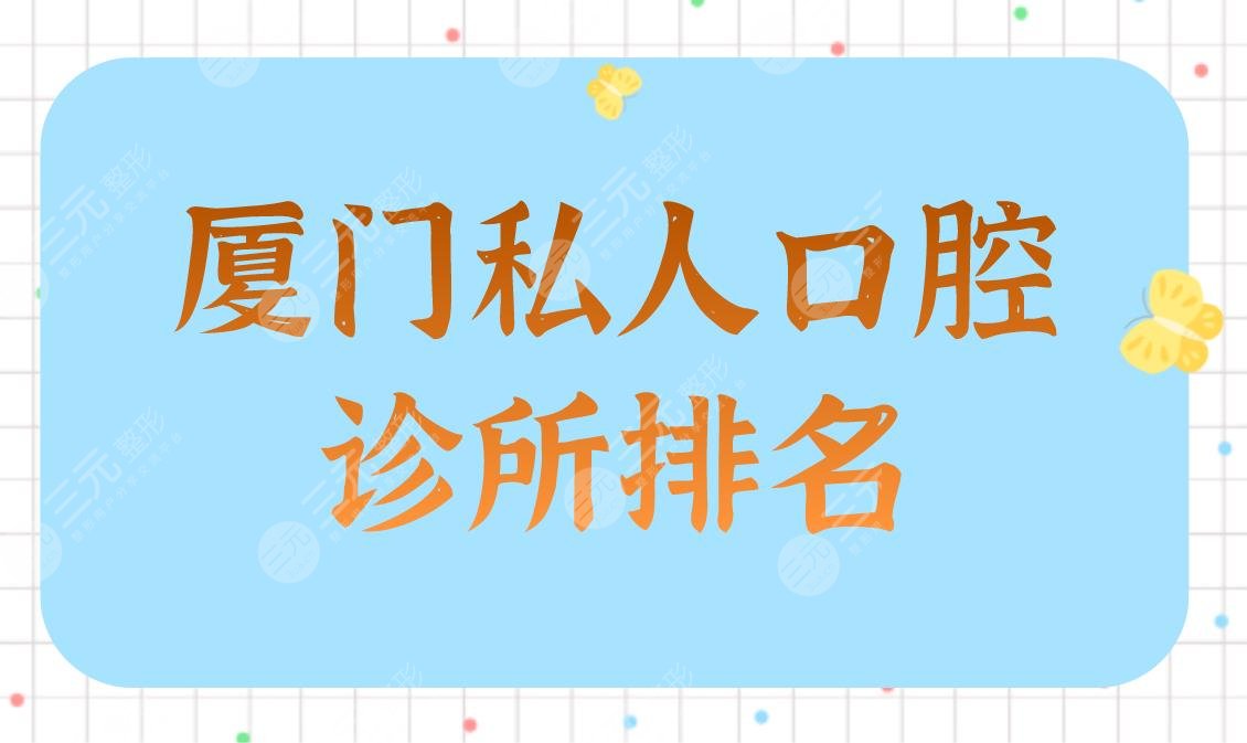 厦门私人口腔诊所排名|齿度口腔、峰煜口腔、麦芽口腔等上榜！