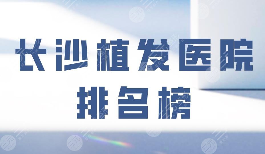 长沙植发医院排名榜|雍禾和碧莲盛哪个靠谱？美莱植发怎么样？