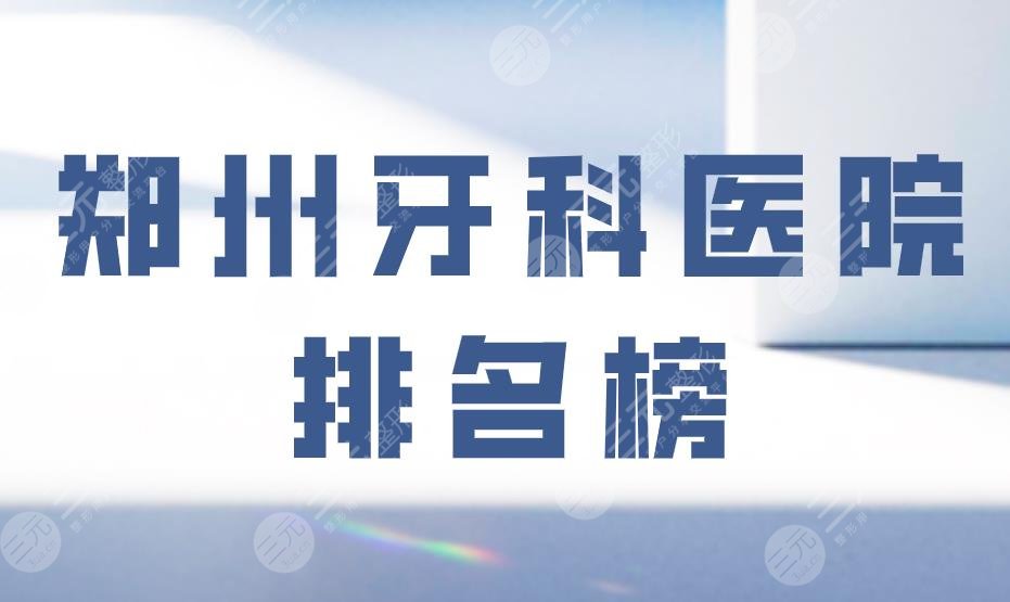 郑州牙科医院排名榜|美奥口腔、唯美口腔、固乐口腔等医院上榜!