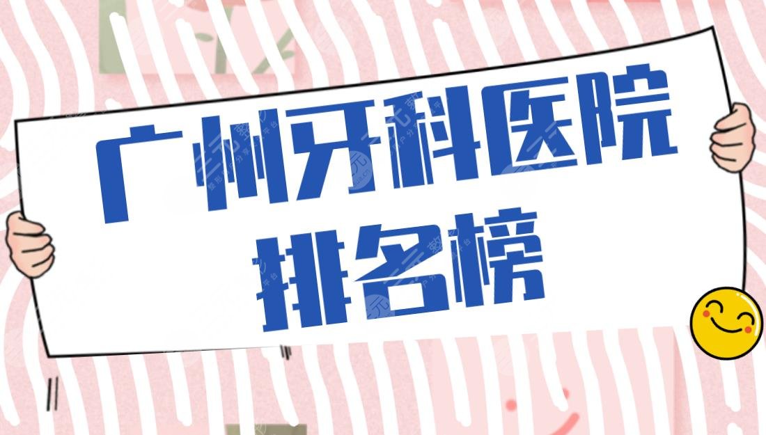 广州牙科医院排名榜：光华口腔、圣贝口腔、柏德口腔等医院上榜！