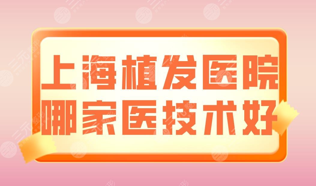 上海植发医院哪家医技术好？新生、大麦微针、雍禾等医院上榜！