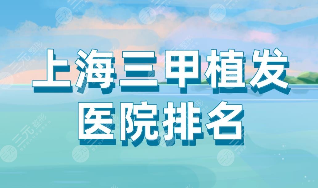 上海三甲植发医院排名|华山医院、上海九院、中山医院上榜!