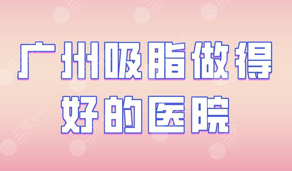 广州吸脂做得好的医院|军区总医院、华美整形、紫馨医疗等上榜!