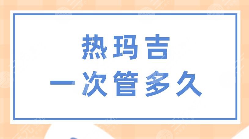 热玛吉一次管多久？做一次多少钱？果怎么样？附项目价格表