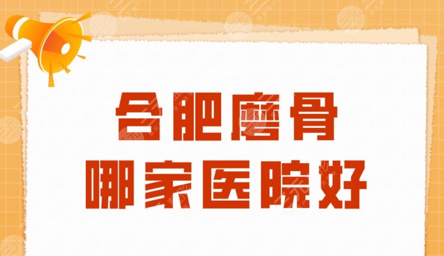 合肥磨骨哪家医院好?医科大附属医院、省立医院、人民医院上榜!