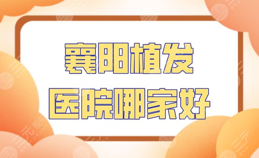 襄阳植发医院哪家好?附医院排名|华美整形、韩蔻医疗等上榜!