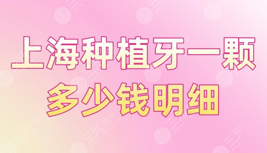 上海种植牙一颗多少钱明细？收费标准怎么样？附种植牙价目表