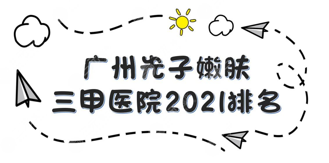 广州光子嫩肤好的三甲医院排名|荔湾区人民医院、广医三院等上榜！附价格表