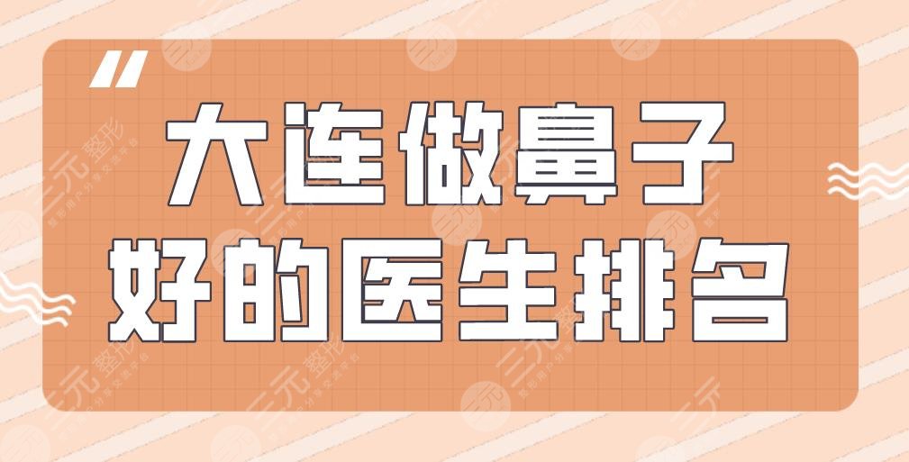 大连做鼻子好的医生排名|何明达、宋立男、付德林等医生实力上榜!