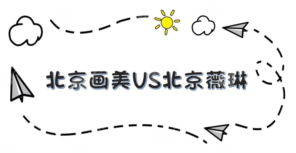 北京画美和薇琳哪个好?医院实力&口碑医生等PK!快来选出心仪的吧~
