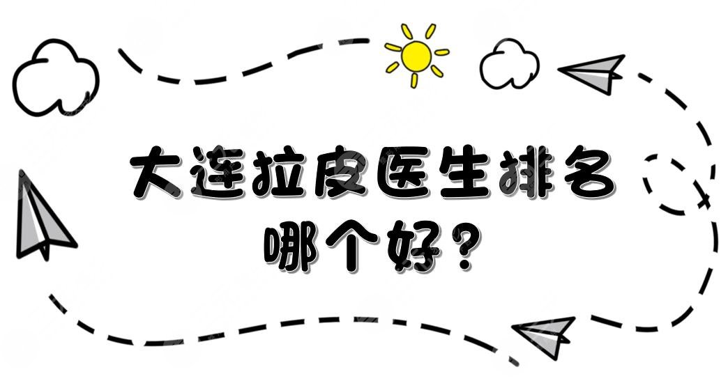 大连拉皮医生排名|哪个好?付德林、冯守运等大咖实力详解!选出你心仪那位~