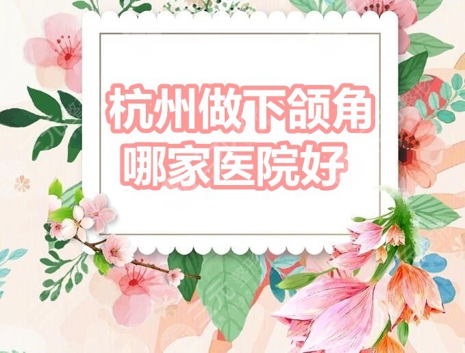 杭州做下颌角哪家医院好?杭州时光&杭州瑞丽&连天美等,大机构PK